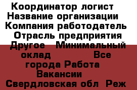 Координатор-логист › Название организации ­ Компания-работодатель › Отрасль предприятия ­ Другое › Минимальный оклад ­ 40 000 - Все города Работа » Вакансии   . Свердловская обл.,Реж г.